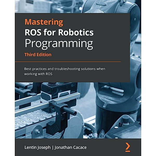 Mastering ROS for Robotics Programming, Third edition, Lentin Joseph, Jonathan Cacace