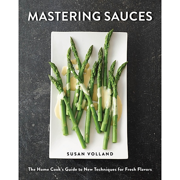 Mastering Sauces: The Home Cook's Guide to New Techniques for Fresh Flavors, Susan Volland
