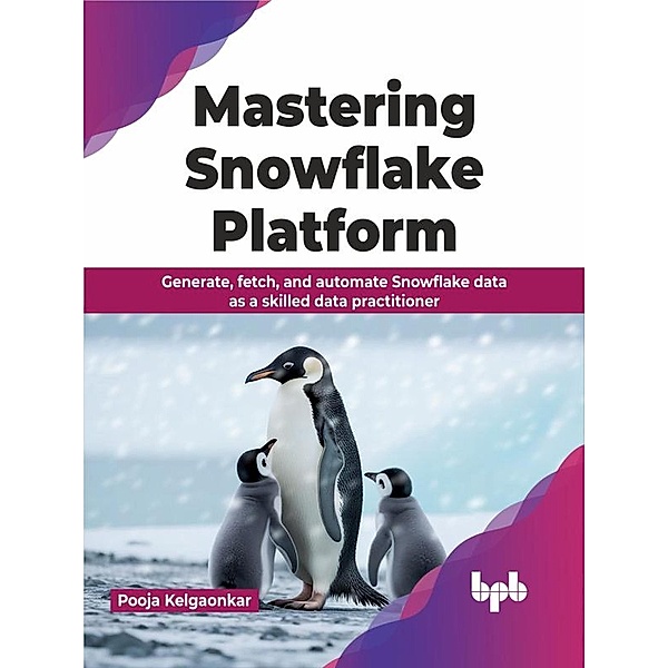 Mastering Snowflake Platform: Generate, fetch, and automate Snowflake data as a skilled data practitioner, Pooja Kelgaonkar