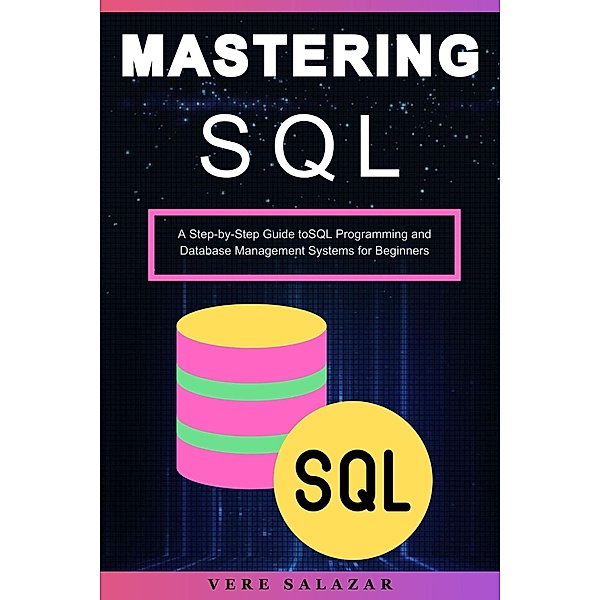 Mastering SQL: A Step-by-Step Guide toSQL Programming and Database Management Systems for Beginners, Vere Salazar