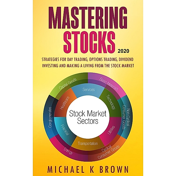 Mastering Stocks 2020: Strategies for Day Trading, Options Trading, Dividend Investing and Making a Living from the Stock Market, Michael K Brown