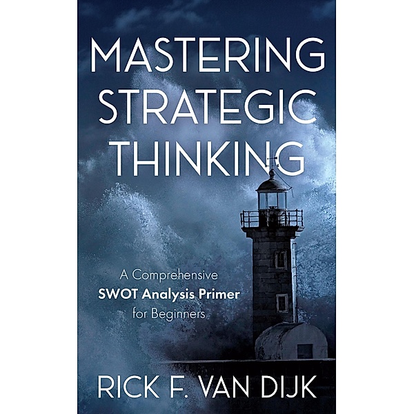 Mastering Strategic Thinking - A Comprehensive SWOT Analysis Primer for Beginners, Rick F. van Dijk