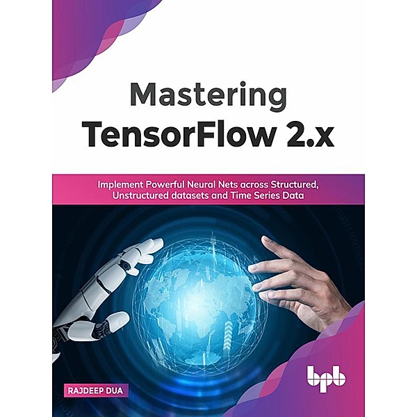 Mastering TensorFlow 2.x: Implement Powerful Neural Nets across Structured, Unstructured datasets and Time Series Data (English Edition), Rajdeep Dua