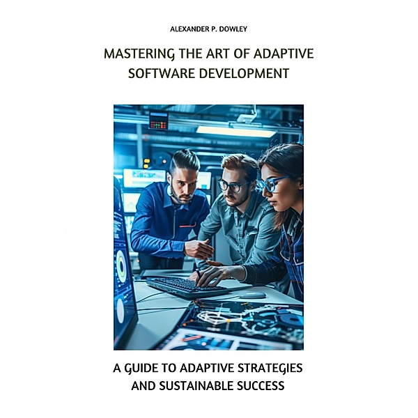 Mastering the Art of Adaptive Software Development, Alexander P. Dowley