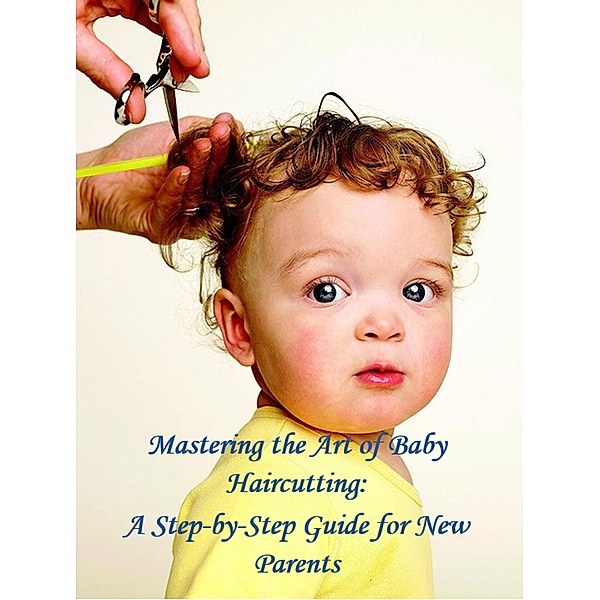 Mastering the Art of Baby Haircutting: A Step-by-Step Guide for New Parents (Help Yourself!, #5) / Help Yourself!, Walter J. Grace