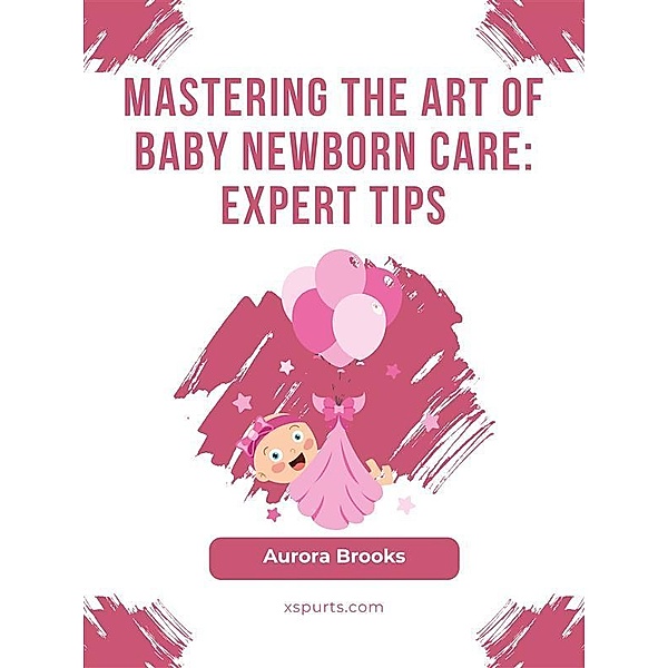 Mastering the Art of Baby Newborn Care- Expert Tips, Aurora Brooks