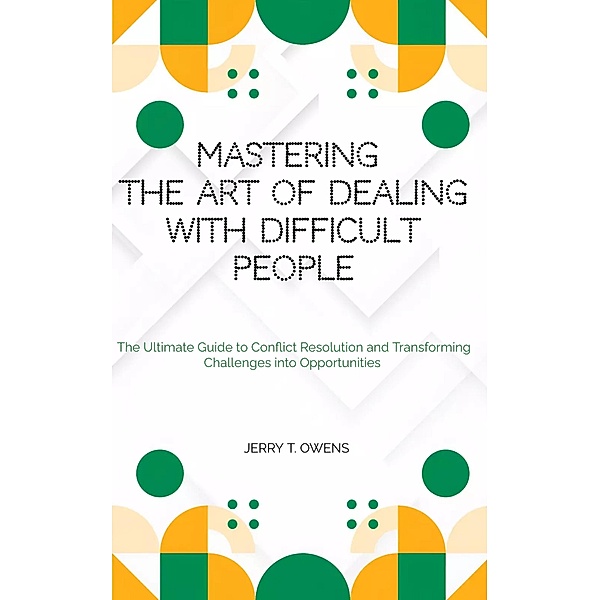 Mastering the art of Dealing With Difficult People: The Ultimate Guide to Conflict Resolution and Transforming Challenges into Opportunities, Jerry T. Owens