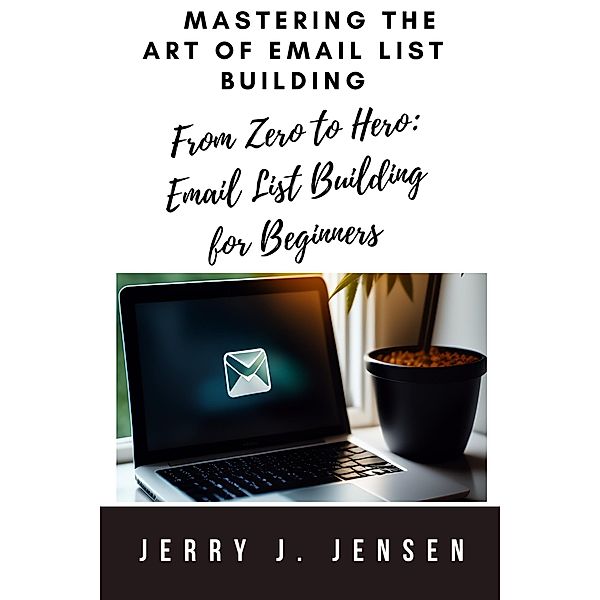 Mastering the Art of Email List Building (Make Money Online, #1) / Make Money Online, Jerry J. Jensen