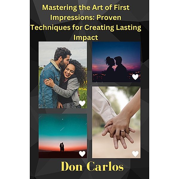 Mastering the Art of First Impressions: Proven Techniques for Creating Lasting Impact, Don Carlos