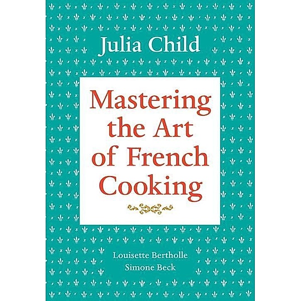 Mastering the Art of French Cooking, Volume 1 / Mastering the Art of French Cooking Bd.1, Julia Child, Louisette Bertholle, Simone Beck
