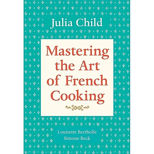 Mastering the Art of French Cooking, Volume 1, Julia Child, Louisette Bertholle, Simone Beck