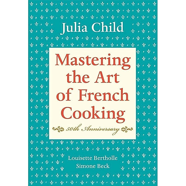 Mastering the Art of French Cooking, Volume I, Julia Child, Louisette Bertholle, Simone Beck