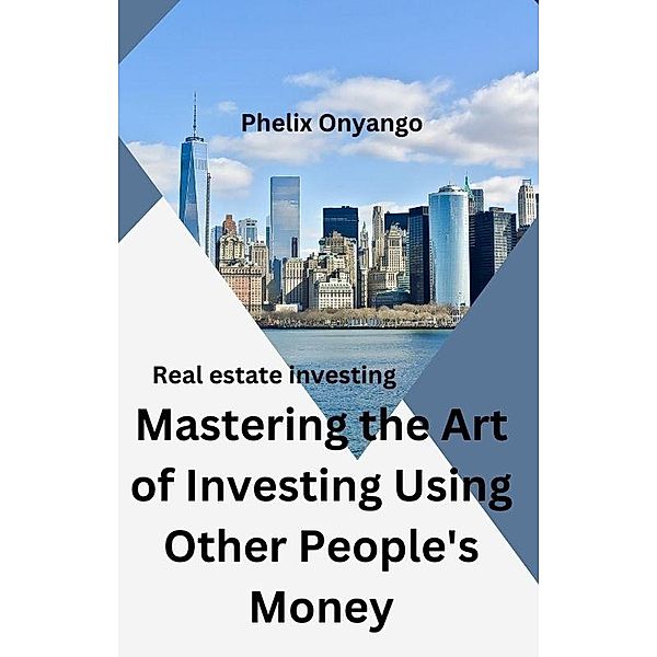 Mastering the Art of Investing Using Other People's Money, Phelix Onyango