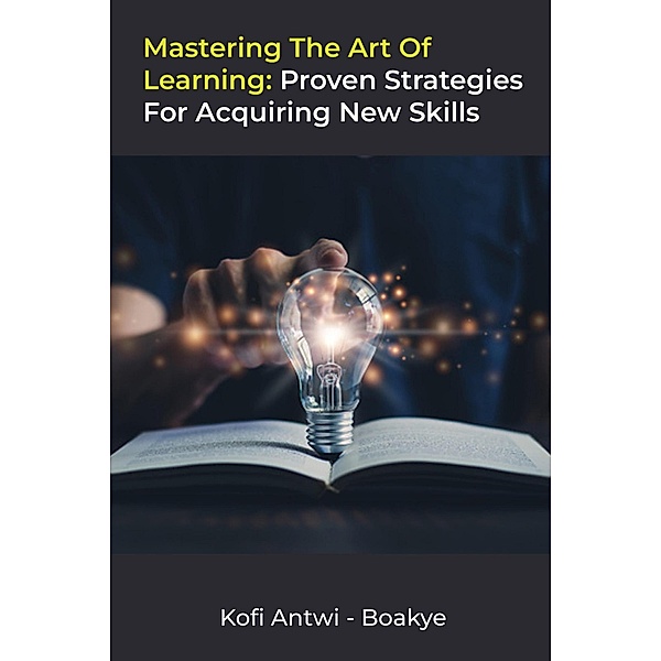 Mastering the Art of Learning: Proven Strategies for Acquiring New Skills, Kofi Antwi Boakye