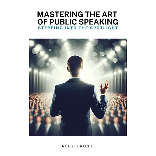 Mastering the Art of Public Speaking: Stepping into the Spotlight, Alex Frost