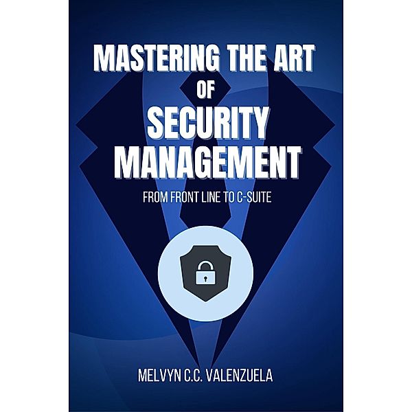 Mastering the Art of Security Management: From Frontline to C-Suite, Melvyn C. C. Valenzuela