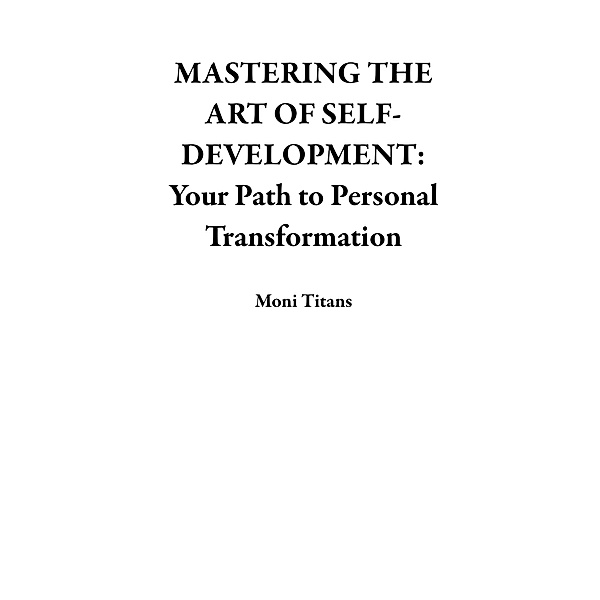 MASTERING THE ART OF SELF-DEVELOPMENT: Your Path to Personal  Transformation, Moni Titans
