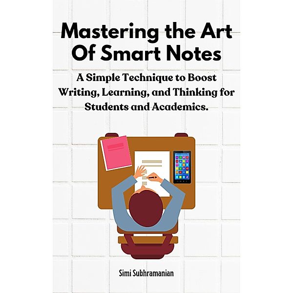 Mastering the Art of Smart Notes: A Simple Technique to Boost Writing, Learning, and Thinking for Students and Academics (Self Help) / Self Help, Simi Subhramanian