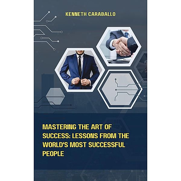 Mastering the Art of Success: Lessons from the World's Most Successful People, Kenneth Caraballo