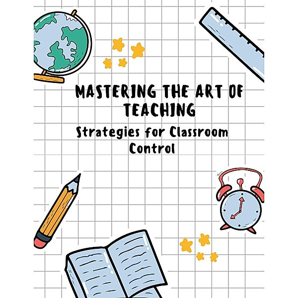 Mastering the Art of Teaching: Strategies for Classroom Control, Sreekumar V T