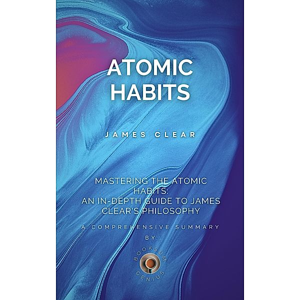 Mastering the Atomic Habits: An In-Depth Guide to James Clear's Philosophy, BookSum Genius