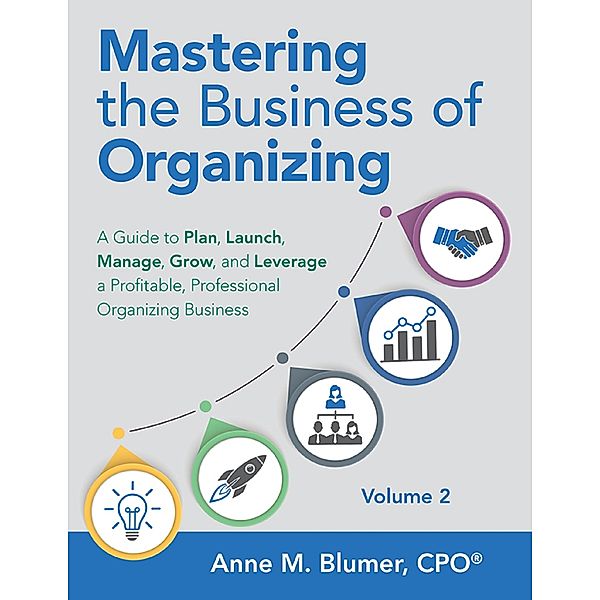 Mastering the Business of Organizing: A Guide to Plan, Launch, Manage, Grow, and Leverage a Profitable, Professional Organizing  Business, Volume 2, Anne M. Blumer CPO®