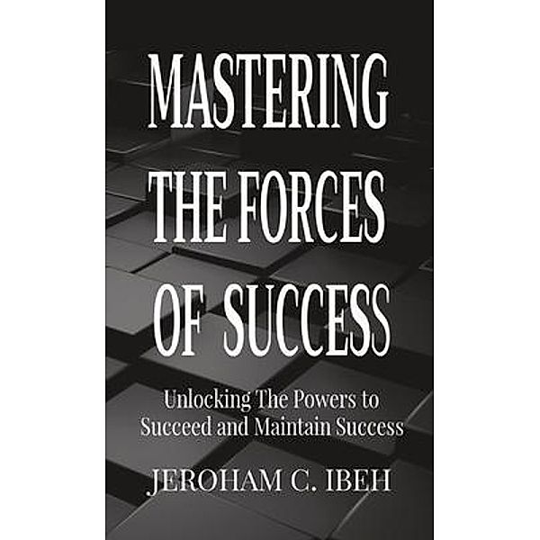 MASTERING  THE FORCES  OF  SUCCESS / Gushing Stream Publications Ltd, Jeroham C. Ibeh