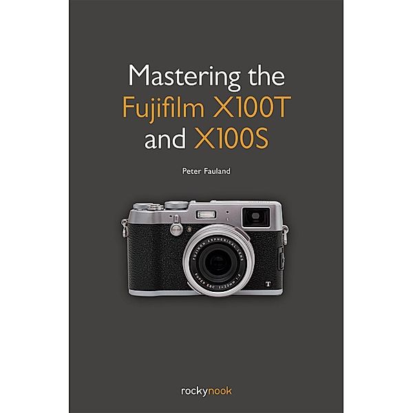 Mastering the Fujifilm X100T and X100S, Peter Fauland