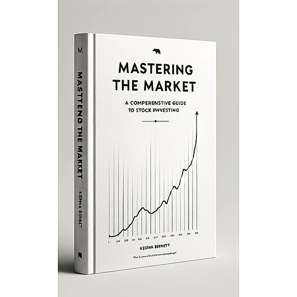 Mastering the Market: A Comprehensive Guide to Stock Investing, Keisha Bennett
