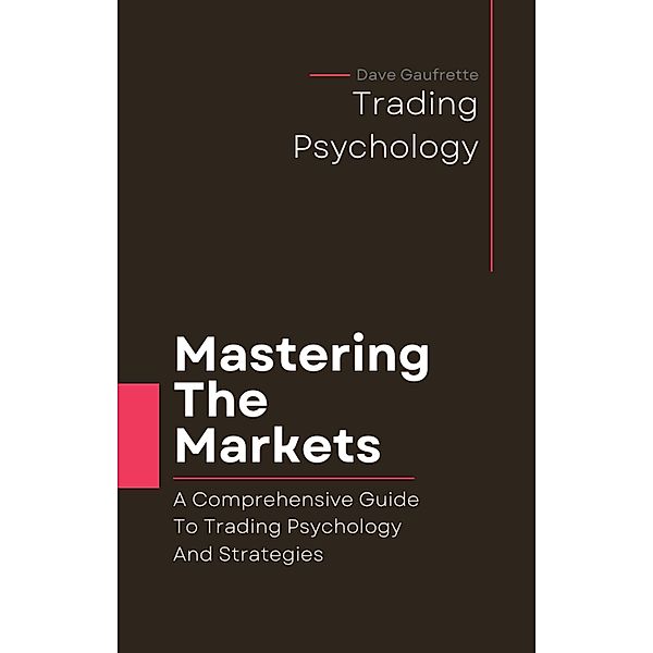 Mastering The Markets:  A Comprehensive Guide to Trading Psychology and Strategies, Dave Gaufrette