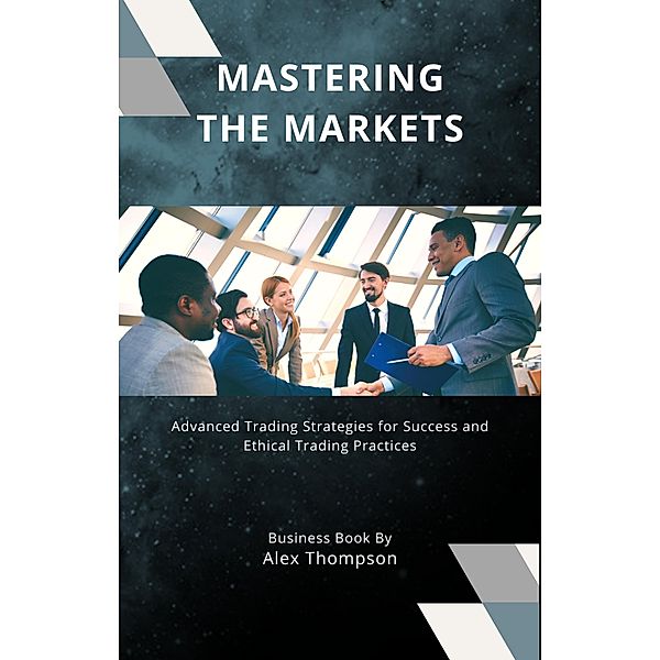 Mastering the Markets: Advanced Trading Strategies for Success and Ethical Trading Practices, Alex Thompson