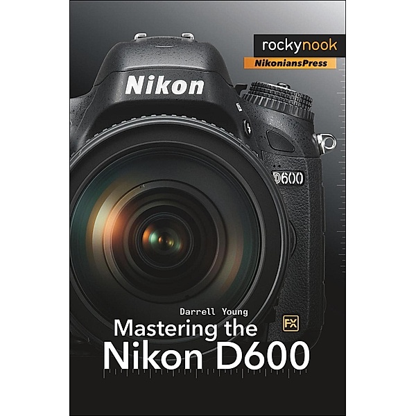 Mastering the Nikon D600 / The Mastering Camera Guide Series, Darrell Young