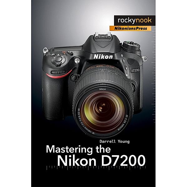 Mastering the Nikon D7200 / The Mastering Camera Guide Series, Darrell Young