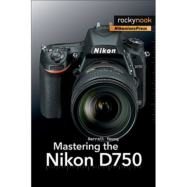 Mastering the Nikon D750 / The Mastering Camera Guide Series, Darrell Young