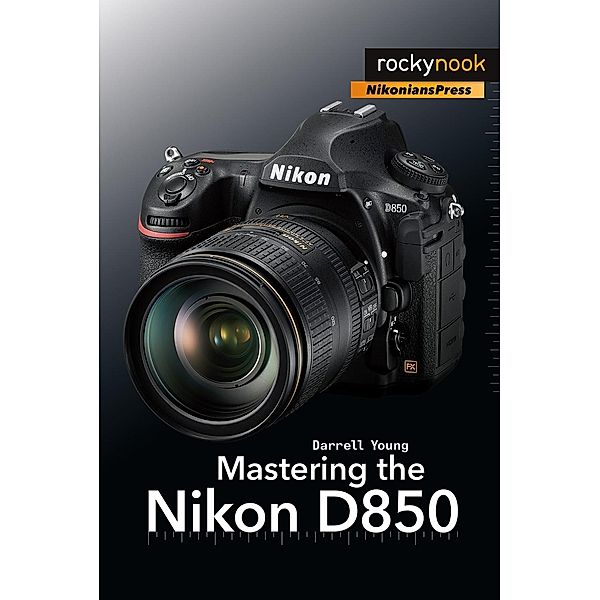 Mastering the Nikon D850 / The Mastering Camera Guide Series, Darrell Young