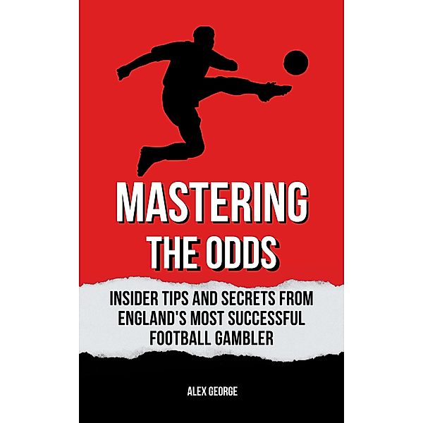 Mastering the Odds: Insider Tips and Secrets from England's Most Successful Football Gambler, Alex George