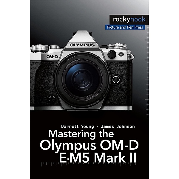 Mastering the Olympus OM-D E-M5 Mark II / The Mastering Camera Guide Series, Darrell Young, James Johnson