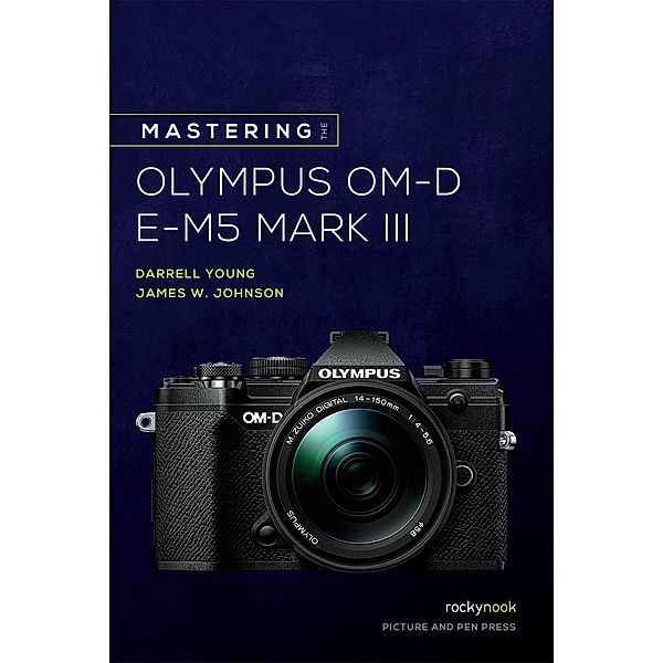 Mastering the Olympus OM-D E-M5 Mark III / The Mastering Camera Guide Series, Darrell Young, James Johnson
