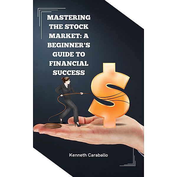 Mastering the Stock Market: A Beginner's Guide to Financial Success, Kenneth Caraballo