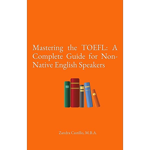 Mastering the TOEFL: A Complete Guide for Non-Native English Speakers, Zandra Castillo