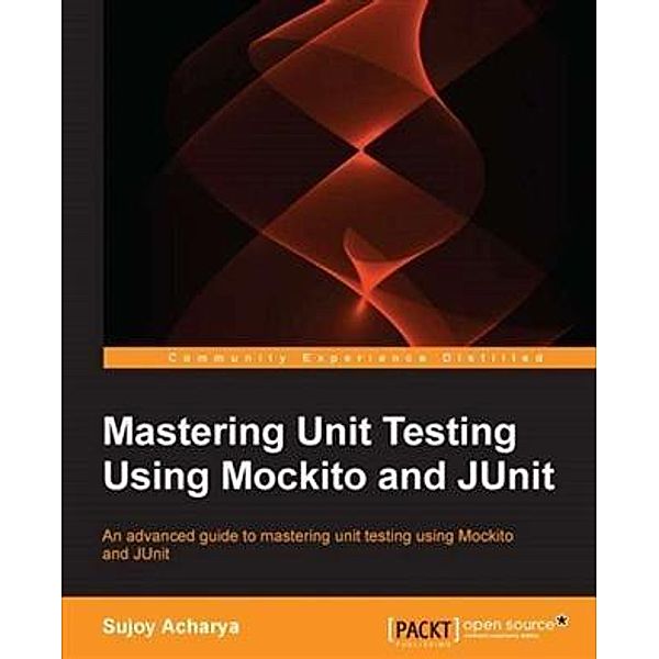 Mastering Unit Testing Using Mockito and JUnit, Sujoy Acharya