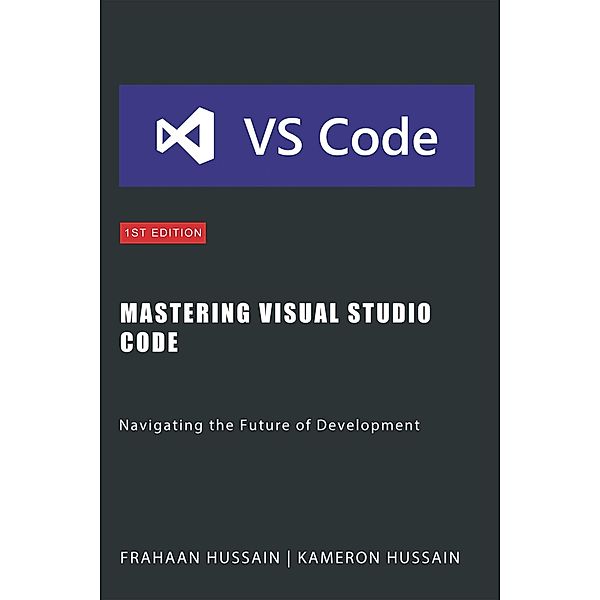 Mastering Visual Studio Code: Navigating the Future of Development, Kameron Hussain, Frahaan Hussain