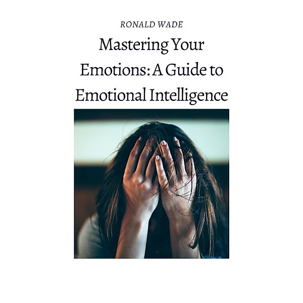 Mastering Your Emotions: A Guide to Emotional Intelligence, Ronald Wade