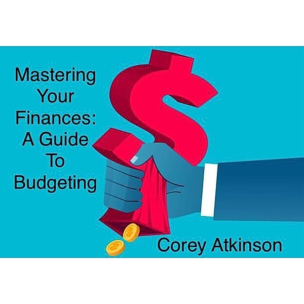 Mastering Your Finances: A Guide to Budgeting, Corey Atkinson
