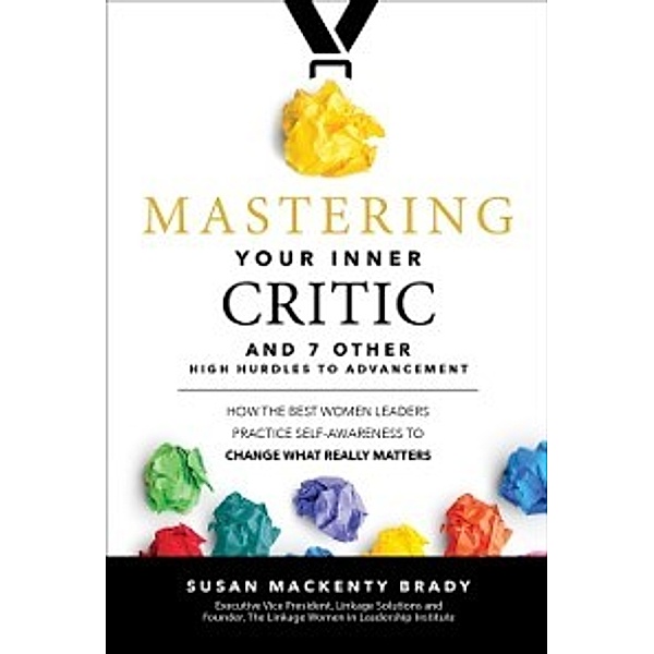 Mastering Your Inner Critic and 7 Other High Hurdles to Advancement: How the Best Women Leaders Practice Self-Awareness to Change What Really Matters, Susan Mackenty Brady