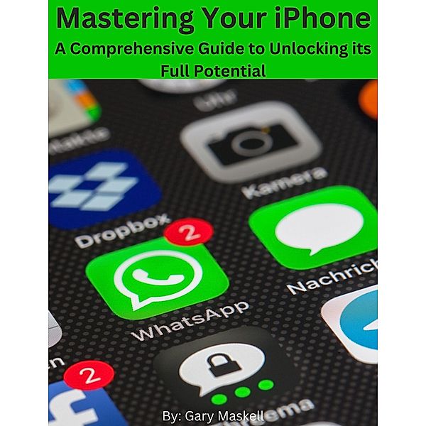 Mastering Your iPhone: A Comprehensive Guide to Unlocking its Full Potential, Richard Maskell, Gary Maskell