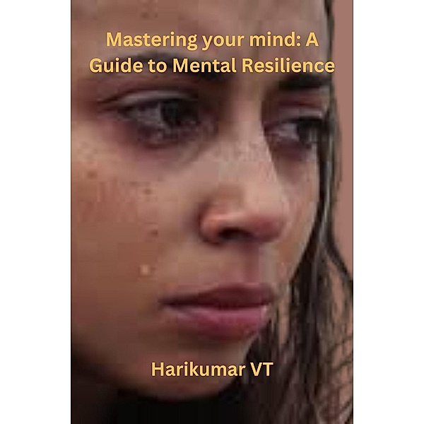 Mastering your mind: A Guide to Mental Resilience, Harikumar V T