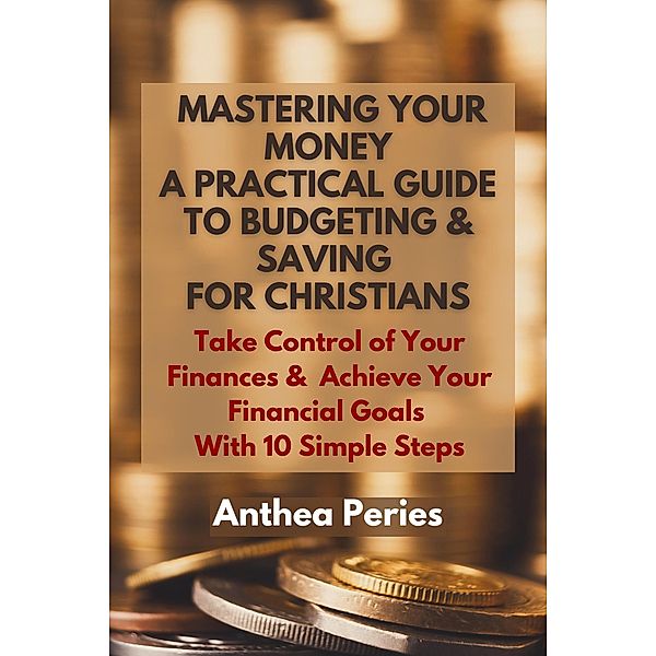 Mastering Your Money: A Practical Guide to Budgeting and Saving For Christians Take Control of Your Finances and Achieve Your Financial Goals with 10 Simple Steps (Christian Books) / Christian Books, Anthea Peries