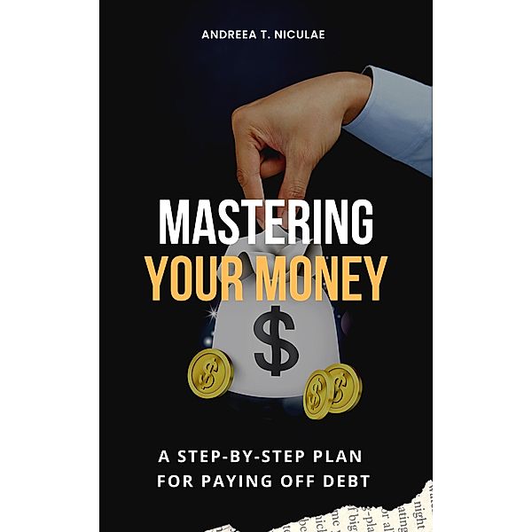 Mastering Your Money: A Step-by-Step Plan for Paying Off Debt, Andreea T. Niculae