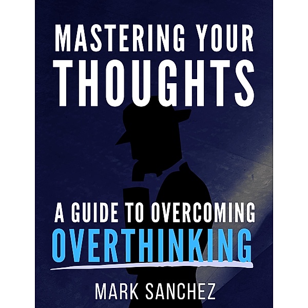 Mastering Your Thoughts A Guide to Overcoming Overthinking, Mark Sanchez